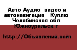 Авто Аудио, видео и автонавигация - Куплю. Челябинская обл.,Южноуральск г.
